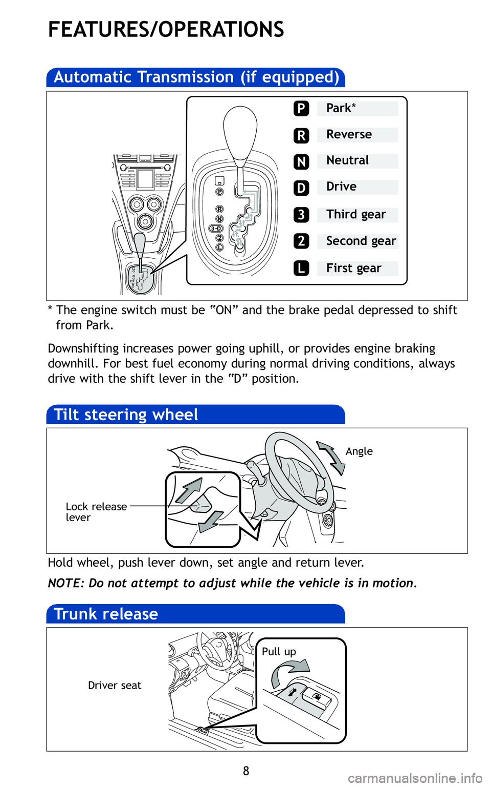 TOYOTA YARIS SEDAN 2011  Owners Manual 8
FEATURES/OPERATIONS
* The engine switch must be “ON” and the brake pedal depressed to shiftfrom Park\b
Downshifting increases power going uphill, or provides engine braking
downhill\b For best f