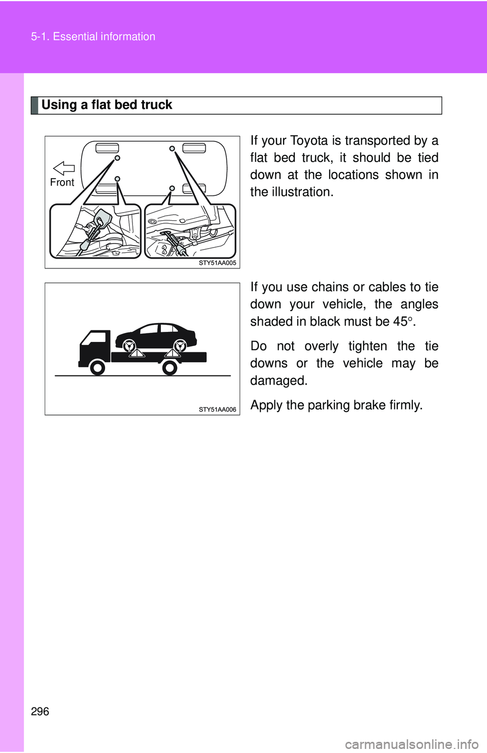 TOYOTA YARIS SEDAN 2011  Owners Manual 296 5-1. Essential information
Using a flat bed truckIf your Toyota is transported by a
flat bed truck, it should be tied
down at the locations shown in
the illustration.
If you use chains or cables t