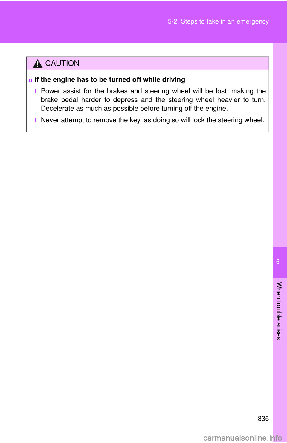 TOYOTA YARIS SEDAN 2011  Owners Manual 5
When trouble arises
335
5-2. Steps to take in an emergency
CAUTION
n
If the engine has to be turned off while driving
lPower assist for the brakes and steering wheel will be lost, making the
brake p