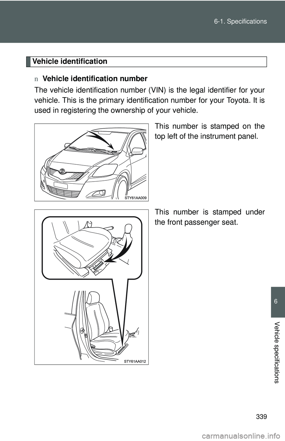 TOYOTA YARIS SEDAN 2011  Owners Manual 339
6-1. Specifications
6
Vehicle specifications
Vehicle identification
n Vehicle identification number
The vehicle identificati on number (VIN) is the legal identifier for your
vehicle. This is the p