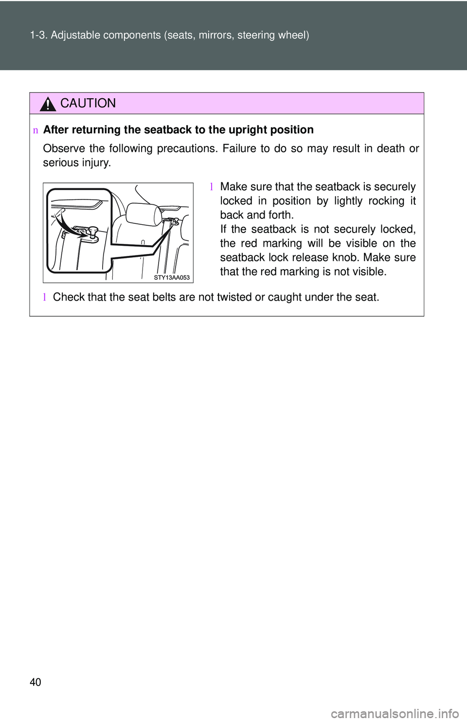 TOYOTA YARIS SEDAN 2011  Owners Manual 40 1-3. Adjustable components (seats, mirrors, steering wheel)
CAUTION
nAfter returning the seatback  to the upright position
Observe the following precautions. Failure to do so may result in death or