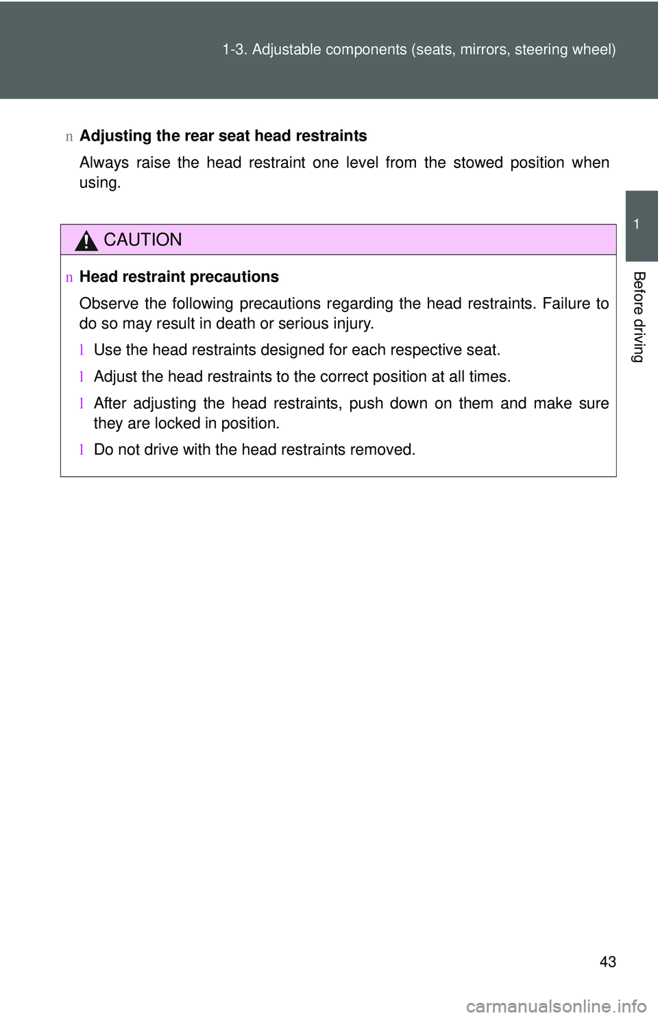 TOYOTA YARIS SEDAN 2011  Owners Manual 43
1-3. Adjustable components (s
eats, mirrors, steering wheel)
1
Before driving
nAdjusting the rear seat head restraints
Always raise the head restraint one level from the stowed position when
using.