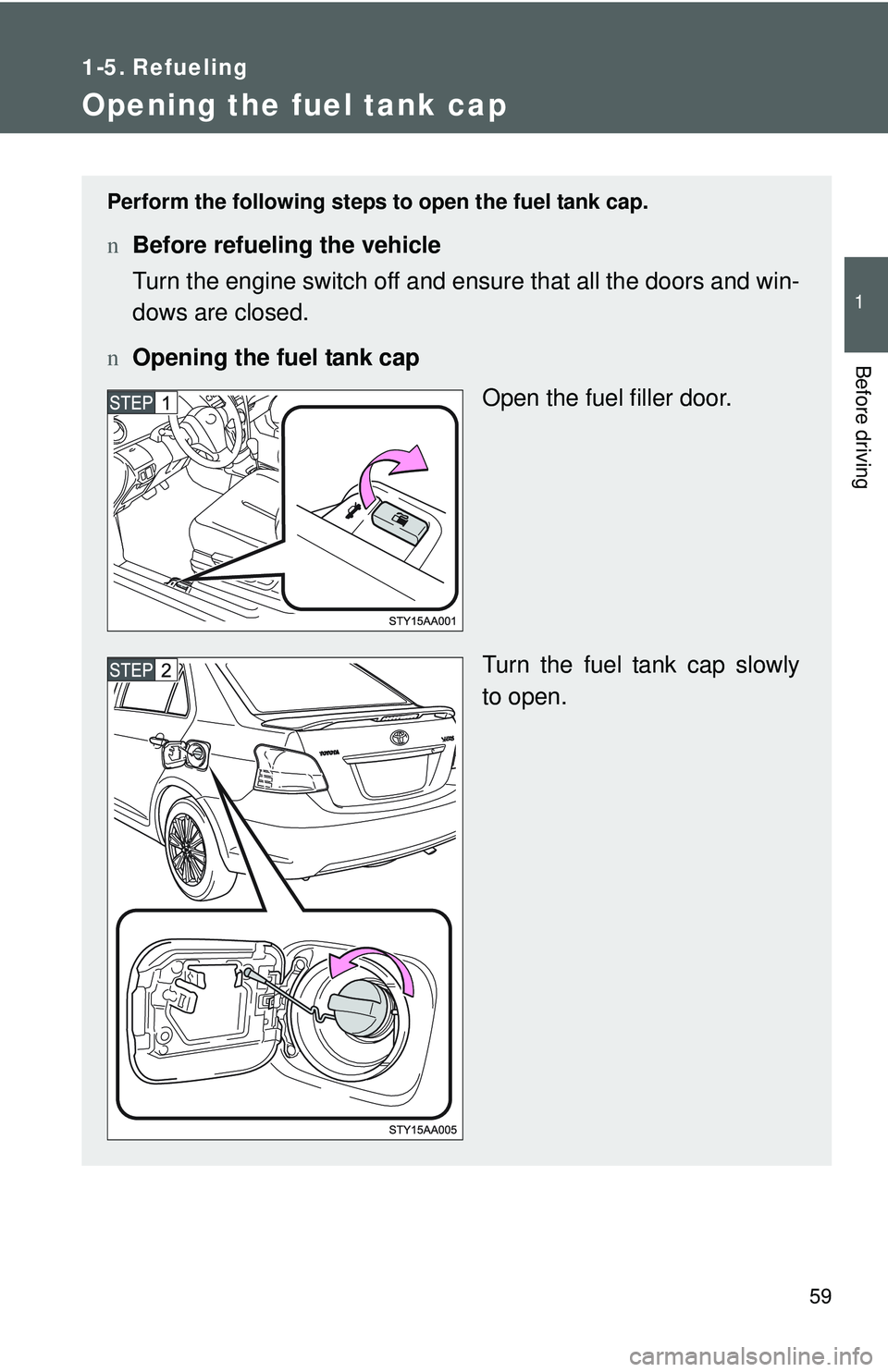 TOYOTA YARIS SEDAN 2011  Owners Manual 59
1
Before driving
1-5. Refueling
Opening the fuel tank cap
Perform the following steps to open the fuel tank cap.
nBefore refueling the vehicle
Turn the engine switch off and ensure that all the doo
