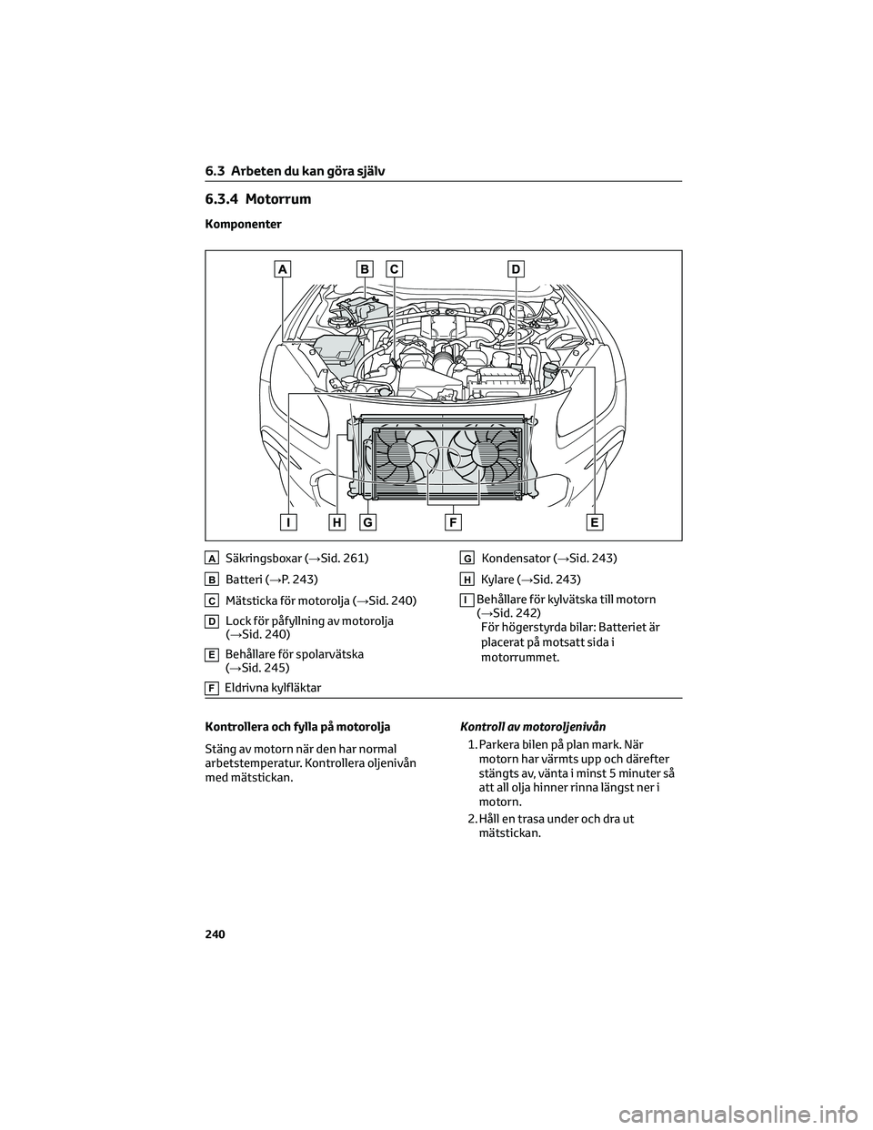 TOYOTA 86 2022  Bruksanvisningar (in Swedish) 6.3.4 Motorrum
Komponenter
ASäkringsboxar (→Sid. 261)
BBatteri (→P. 243)
CMätsticka för motorolja (→Sid. 240)
DLock för påfyllning av motorolja
(→Sid. 240)
EBehållare för spolarvätska
