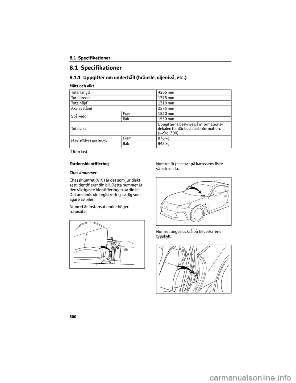 TOYOTA 86 2022  Bruksanvisningar (in Swedish) 8.1 Specifikationer
8.1.1 Uppgifter om underhåll (bränsle, oljenivå, etc.)
Mått och vikt
Total längd 4265 mm
Totalbredd 1775 mm
Totalhöjd
*1310 mm
Axelavstånd 2575 mm
SpårviddFram 1520 mm
Bak 