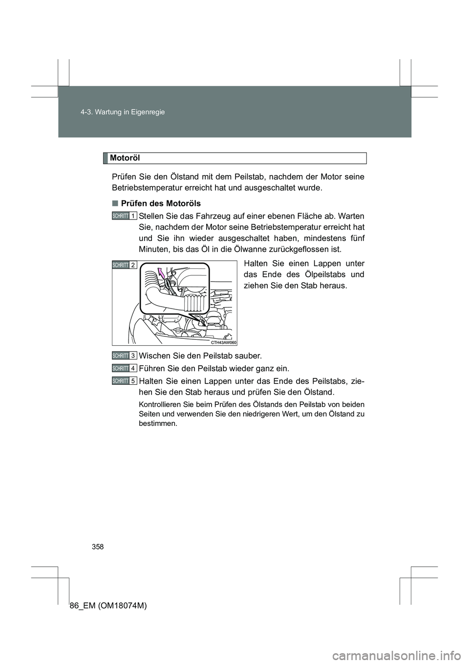 TOYOTA 86 2017  Betriebsanleitungen (in German) 358
4-3. Wartung in Eigenregie
86_EM (OM18074M)
Motoröl
Prüfen Sie den Ölstand mit dem Peilstab, nachdem der Motor seine
Betriebstemperatur erreicht hat und ausgeschaltet wurde.
■ Prüfen des Mot
