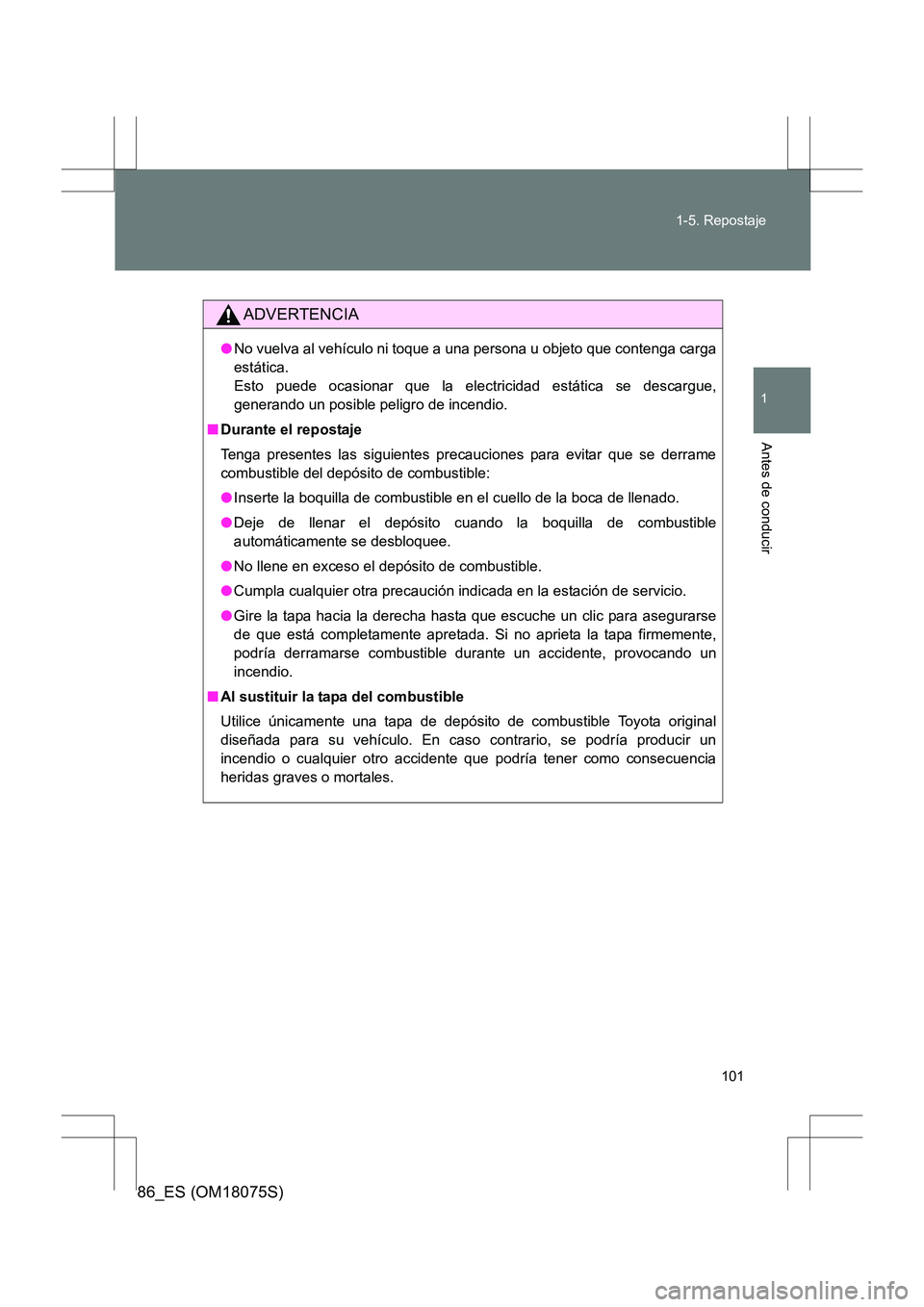 TOYOTA 86 2017 Manual del propietario (in Spanish) 101
1-5. Repostaje
1
Antes de conducir
86_ES (OM18075S)
ADVERTENCIA
●
No vuelva al vehículo ni toque a una persona u objeto que contenga carga
estática.
Esto puede ocasionar que la electricidad e TOYOTA 86 2017 Manual del propietario (in Spanish) 101
1-5. Repostaje
1
Antes de conducir
86_ES (OM18075S)
ADVERTENCIA
●
No vuelva al vehículo ni toque a una persona u objeto que contenga carga
estática.
Esto puede ocasionar que la electricidad e