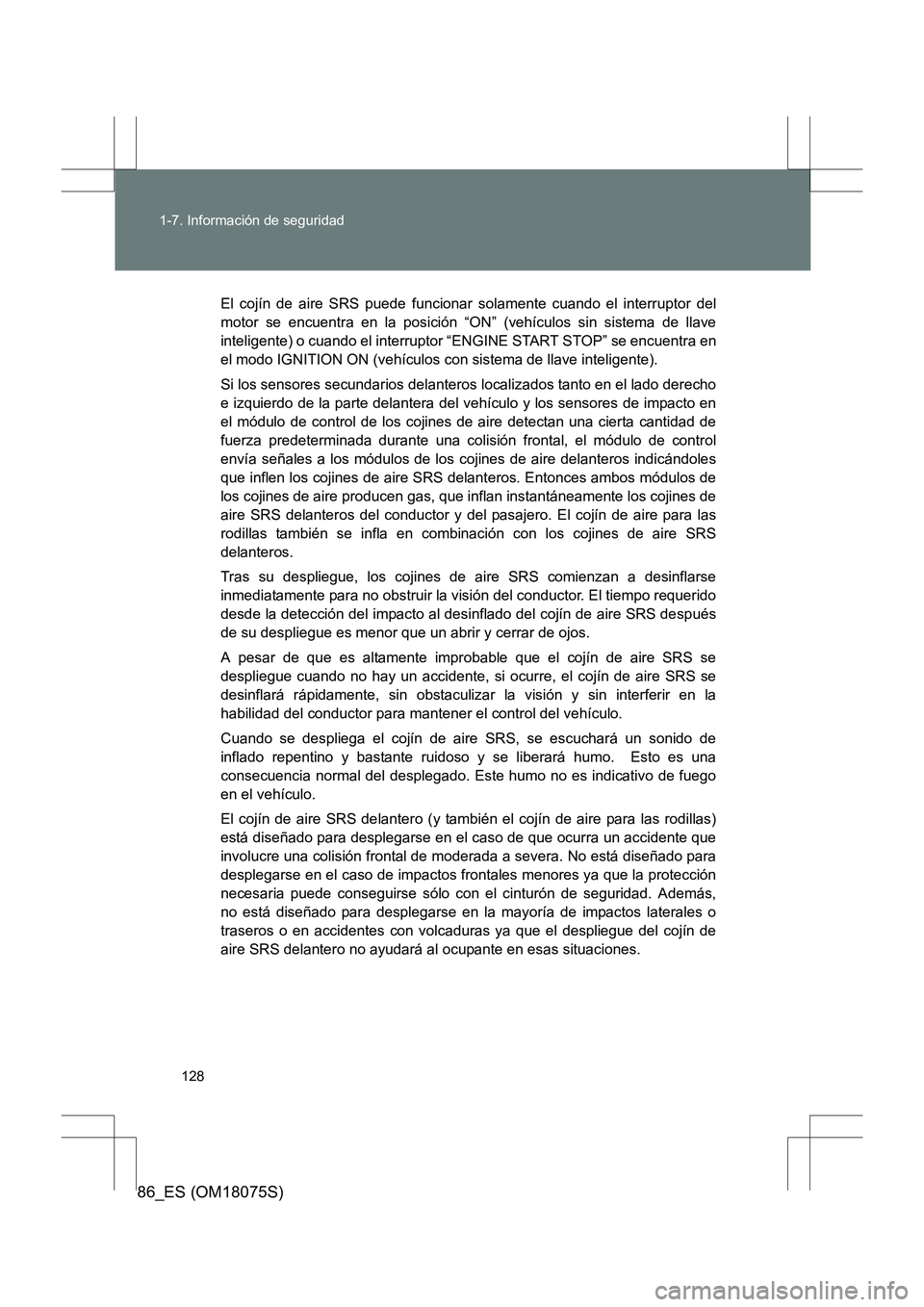 TOYOTA 86 2017  Manual del propietario (in Spanish) 128
1-7. Información de seguridad
86_ES (OM18075S)
El cojín de aire SRS puede funcionar solamente cuando el interruptor del
motor se encuentra en la posición “ON” (vehículos sin sistema de lla