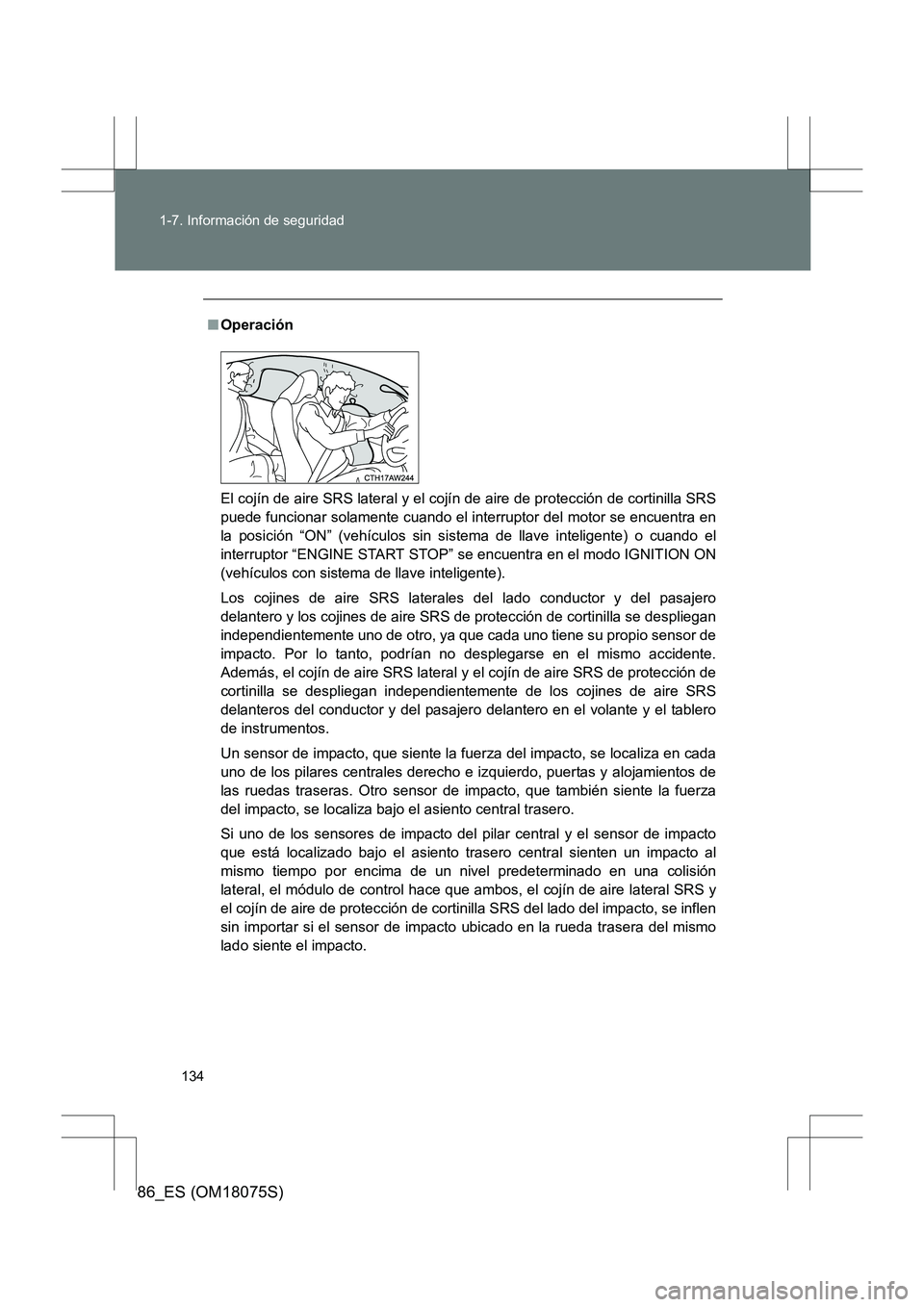 TOYOTA 86 2017  Manual del propietario (in Spanish) 134
1-7. Información de seguridad
86_ES (OM18075S)
■
Operación
El cojín de aire SRS lateral y el cojín de aire de protección de cortinilla SRS
puede funcionar solamente cuando el interruptor de