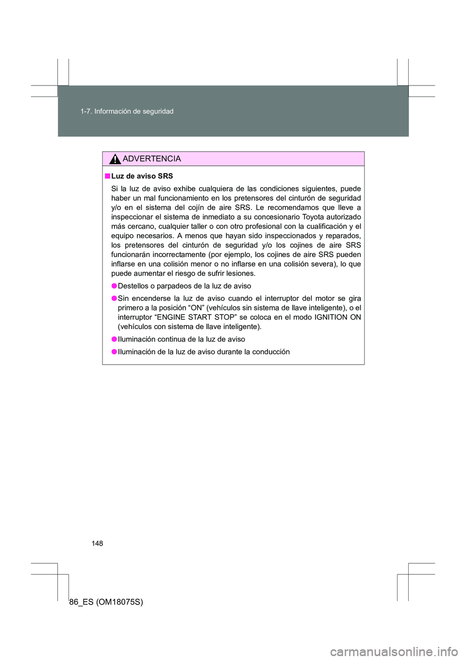 TOYOTA 86 2017  Manual del propietario (in Spanish) 148
1-7. Información de seguridad
86_ES (OM18075S)
ADVERTENCIA
■
Luz de aviso SRS
Si la luz de aviso exhibe cualqui era de las condiciones siguientes, puede
haber un mal funcionamiento en los prete