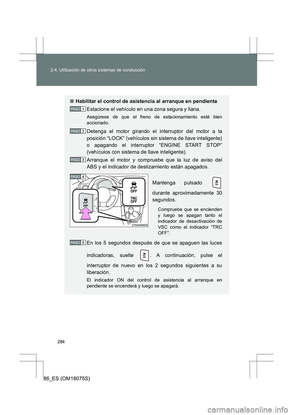 TOYOTA 86 2017  Manual del propietario (in Spanish) 284
2-4. Utilización de otros sistemas de conducción
86_ES (OM18075S)
■
Habilitar el control de asistencia al arranque en pendiente
Estacione el vehículo en una zona segura y llana.
Asegúrese de