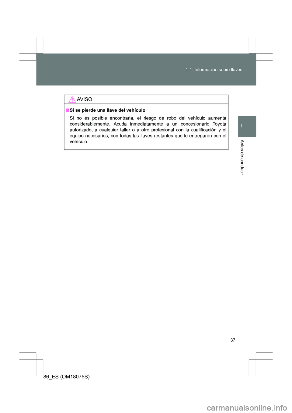 TOYOTA 86 2017  Manual del propietario (in Spanish) 37
1-1. Información sobre llaves
1
Antes de conducir
86_ES (OM18075S)
AV I S O
■
Si se pierde una llave del vehículo
Si no es posible encontrarla, el riesgo de robo del vehículo aumenta
considera