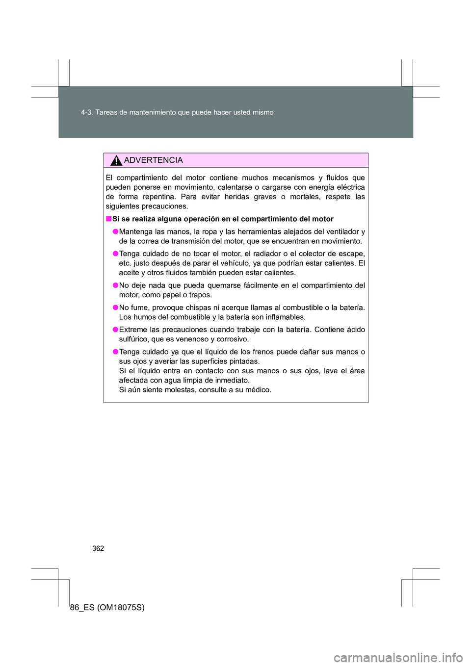 TOYOTA 86 2017 Manual del propietario (in Spanish) 362
4-3. Tareas de mantenimiento que puede hacer usted mismo
86_ES (OM18075S)
ADVERTENCIA
El compartimiento del motor contiene muchos mecanismos y fluidos que
pueden ponerse en movimiento, calentarse TOYOTA 86 2017 Manual del propietario (in Spanish) 362
4-3. Tareas de mantenimiento que puede hacer usted mismo
86_ES (OM18075S)
ADVERTENCIA
El compartimiento del motor contiene muchos mecanismos y fluidos que
pueden ponerse en movimiento, calentarse