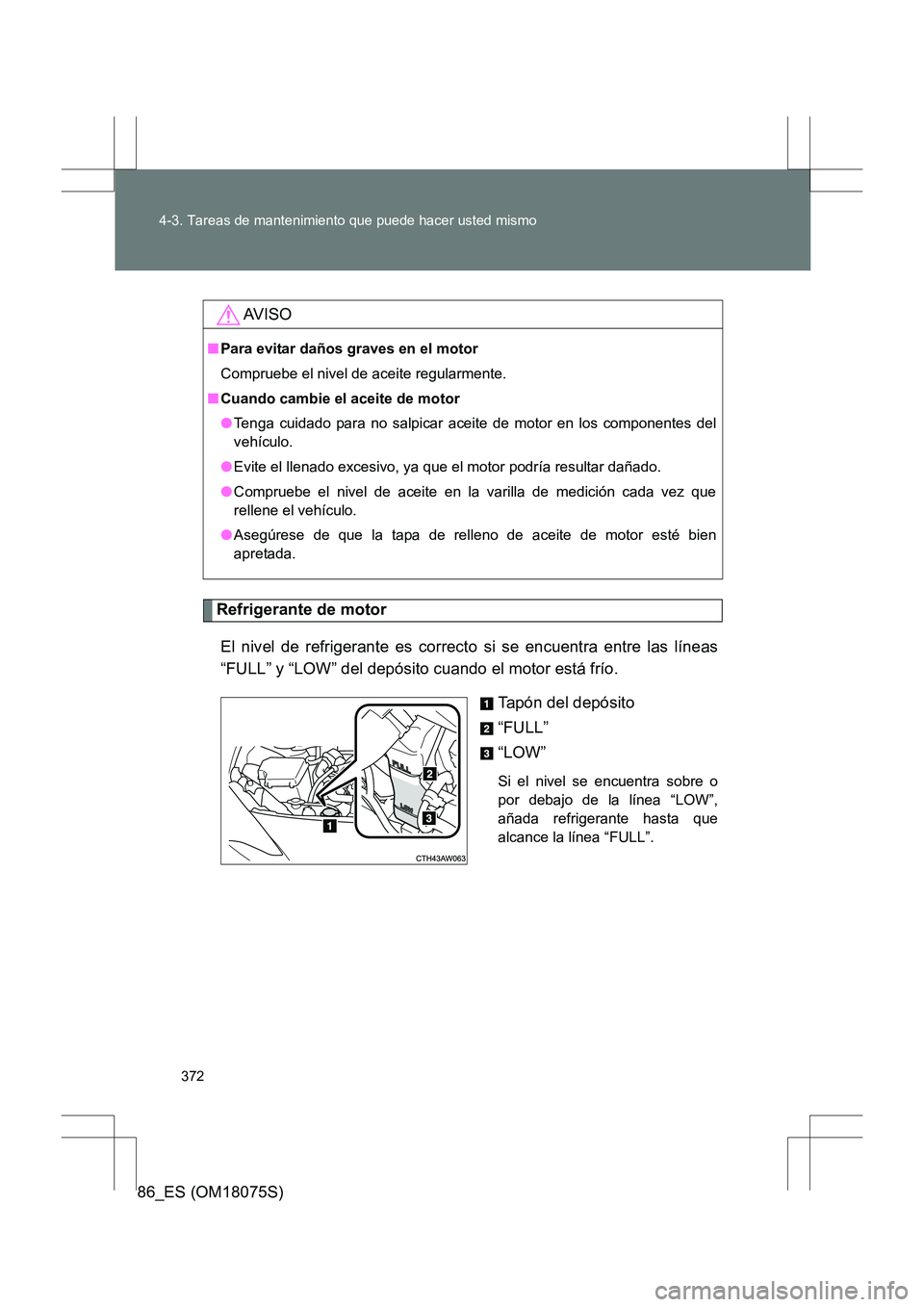 TOYOTA 86 2017  Manual del propietario (in Spanish) 372
4-3. Tareas de mantenimiento que puede hacer usted mismo
86_ES (OM18075S)
Refrigerante de motor
El nivel de refrigerante es correcto si se encuentra entre las líneas
“FULL” y “LOW” del de