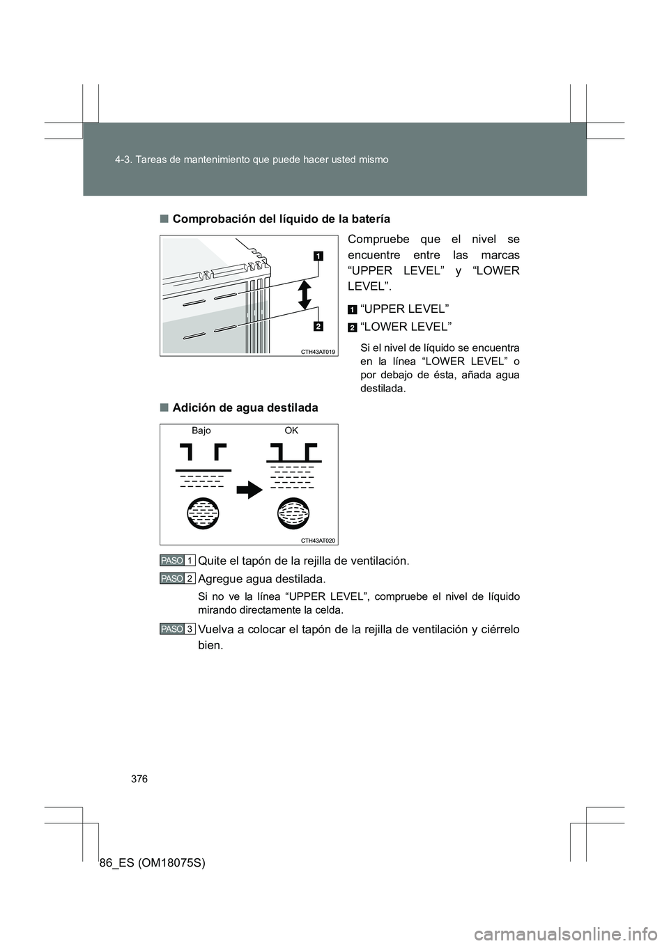 TOYOTA 86 2017  Manual del propietario (in Spanish) 376
4-3. Tareas de mantenimiento que puede hacer usted mismo
86_ES (OM18075S)
■
Comprobación del líquido de la batería
Compruebe que el nivel se
encuentre entre las marcas
“UPPER LEVEL” y “