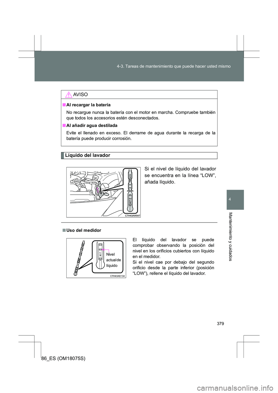 TOYOTA 86 2017  Manual del propietario (in Spanish) 379
4-3. Tareas de mantenimiento que puede hacer usted mismo
4
Mantenimiento y cuidados
86_ES (OM18075S)
Líquido del lavador
Si el nivel de líquido del lavador
se encuentra en la línea “LOW”,
a