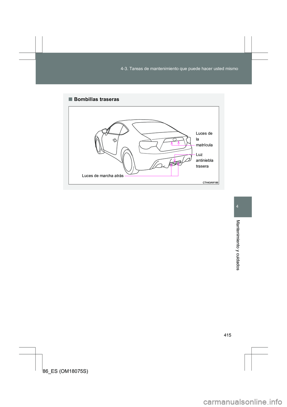 TOYOTA 86 2017  Manual del propietario (in Spanish) 415
4-3. Tareas de mantenimiento que puede hacer usted mismo
4
Mantenimiento y cuidados
86_ES (OM18075S)
■
Bombillas traseras
Luces de marcha atrás Luces de 
la 
matrícula
Luz 
antiniebla 
trasera
