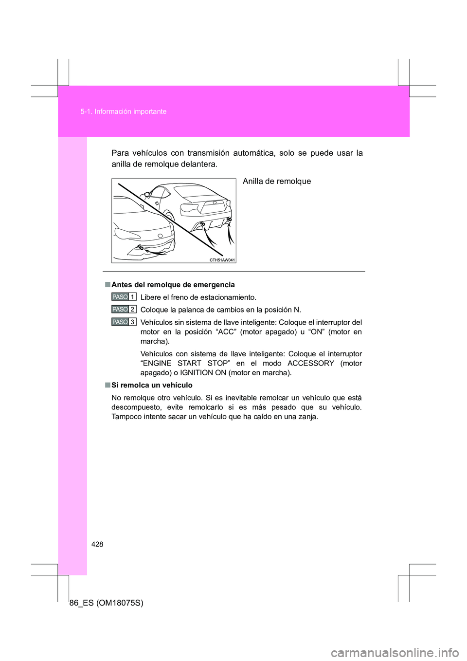 TOYOTA 86 2017  Manual del propietario (in Spanish) 428
5-1. Información importante
86_ES (OM18075S)
Para vehículos con transmisión automática, solo se puede usar la
anilla de remolque delantera.
Anilla de remolque
■Antes del remolque de emergenc