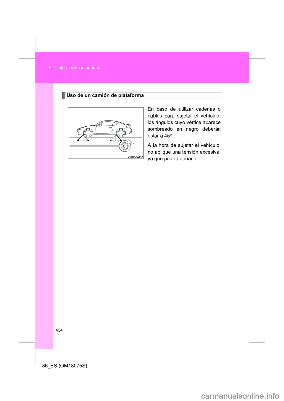 TOYOTA 86 2017  Manual del propietario (in Spanish) 434
5-1. Información importante
86_ES (OM18075S)
Uso de un camión de plataforma
En caso de utilizar cadenas o
cables para sujetar el vehículo,
los ángulos cuyo vértice aparece
sombreado en negro 
