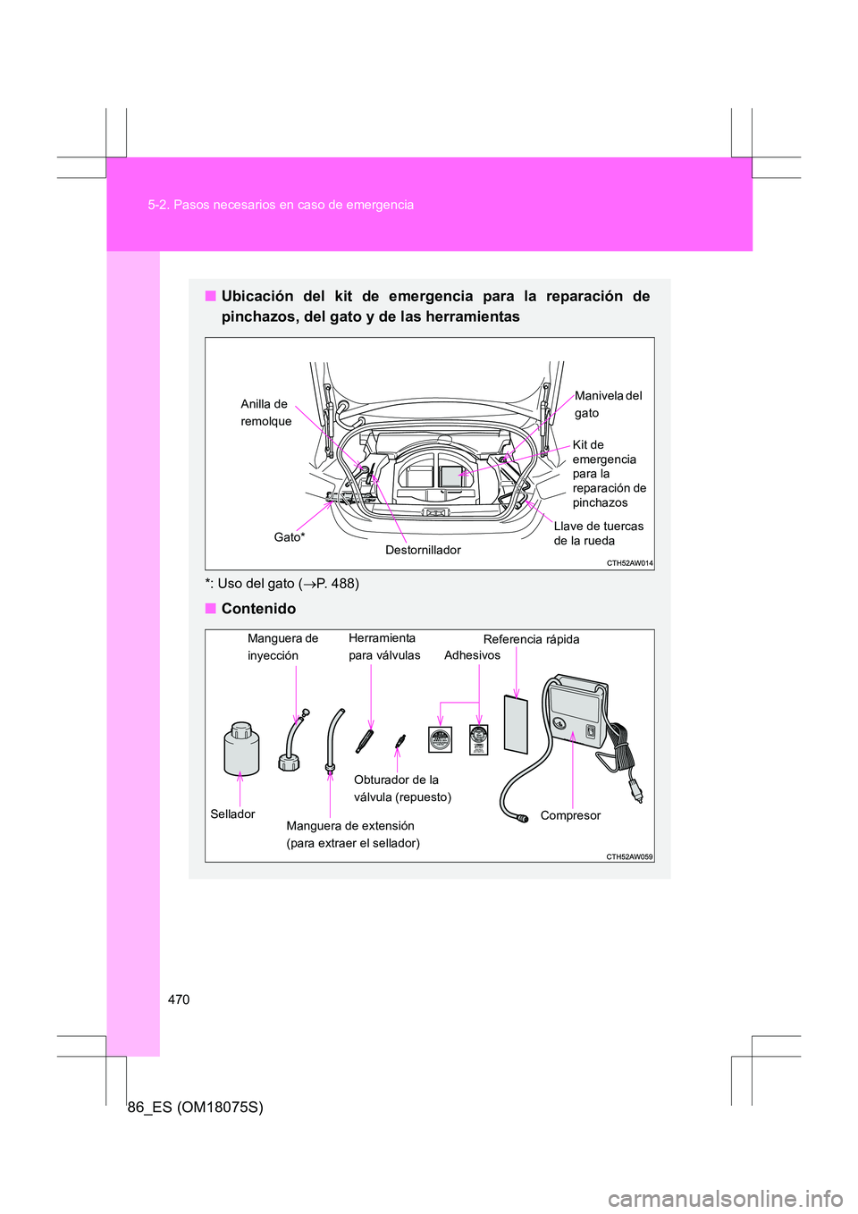 TOYOTA 86 2017  Manual del propietario (in Spanish) 470
5-2. Pasos necesarios en caso de emergencia
86_ES (OM18075S)
■
Ubicación del kit de emergencia para la reparación de
pinchazos, del gato y de las herramientas
*: Uso del gato ( →P. 488)
■ 