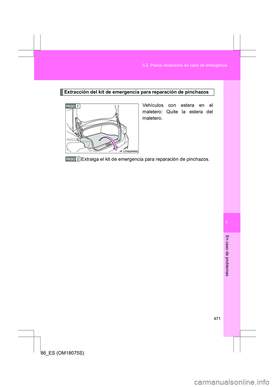 TOYOTA 86 2017  Manual del propietario (in Spanish) 5
471
5-2. Pasos necesarios en caso de emergencia
En caso de problemas
86_ES (OM18075S)
Extracción del kit de emergencia para reparación de pinchazos
Vehículos con estera en el
maletero: Quite la e