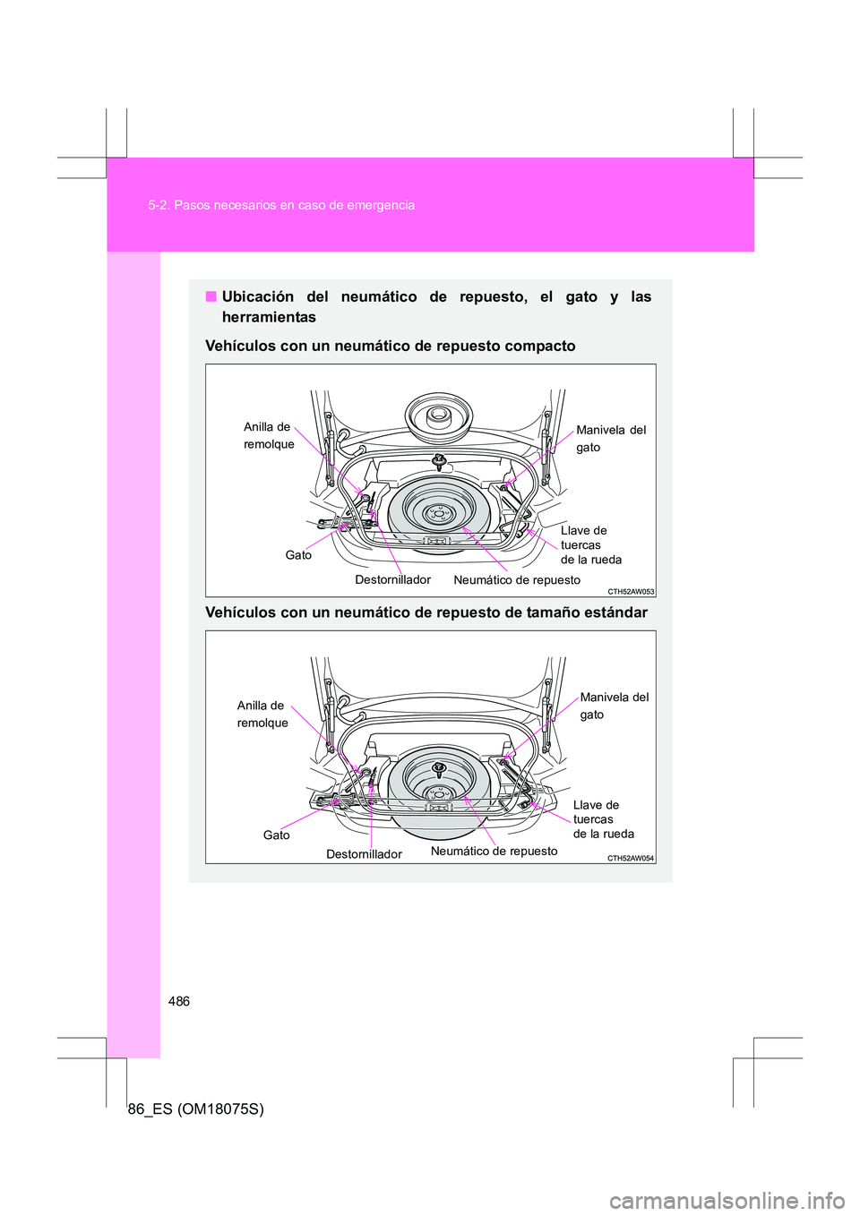 TOYOTA 86 2017  Manual del propietario (in Spanish) 486
5-2. Pasos necesarios en caso de emergencia
86_ES (OM18075S)
■
Ubicación del neumático de repuesto, el gato y las
herramientas
Vehículos con un neumático de repuesto compacto
Vehículos con 