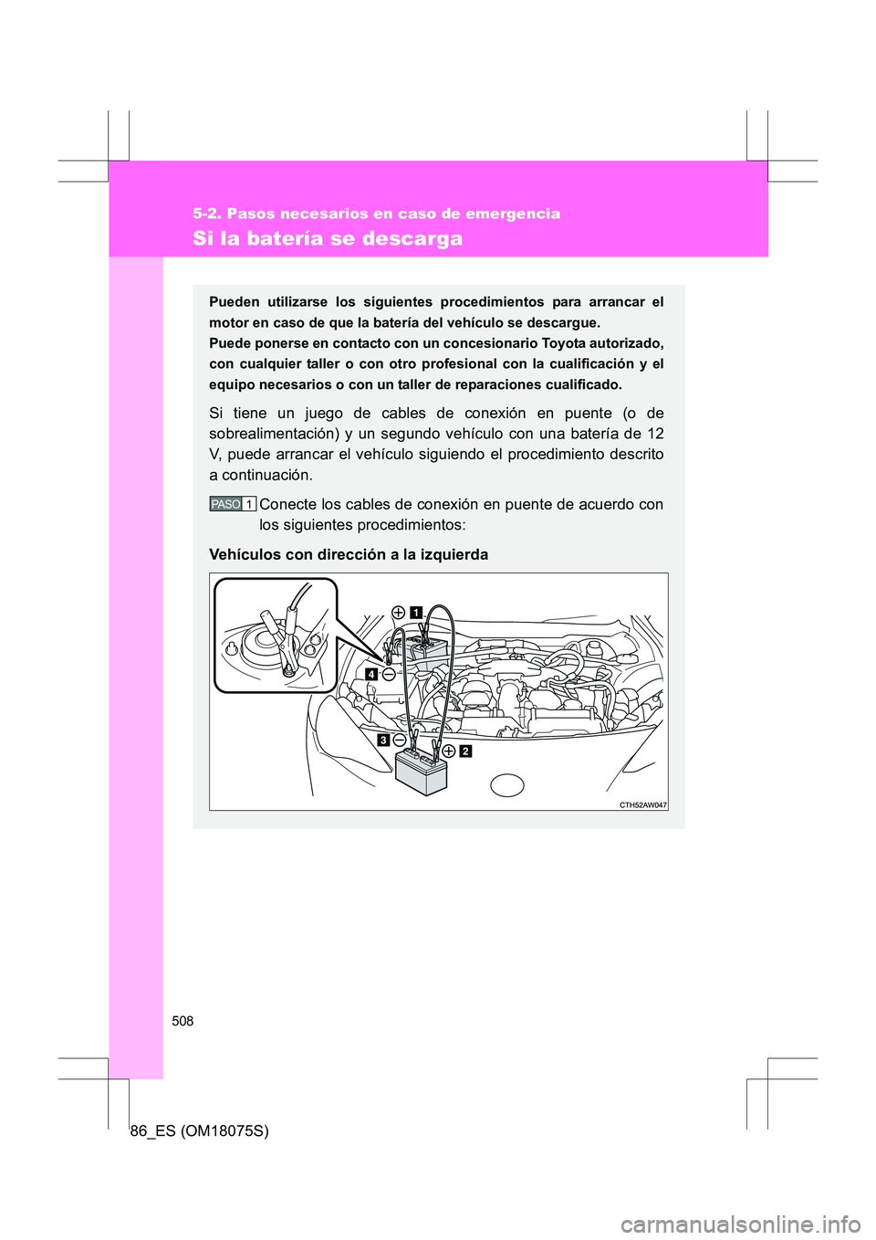 TOYOTA 86 2017  Manual del propietario (in Spanish) 508
5-2. Pasos necesarios en caso de emergencia
86_ES (OM18075S)
Si la batería se descarga
Pueden utilizarse los siguientes procedimientos para arrancar el
motor en caso de que la batería del vehíc