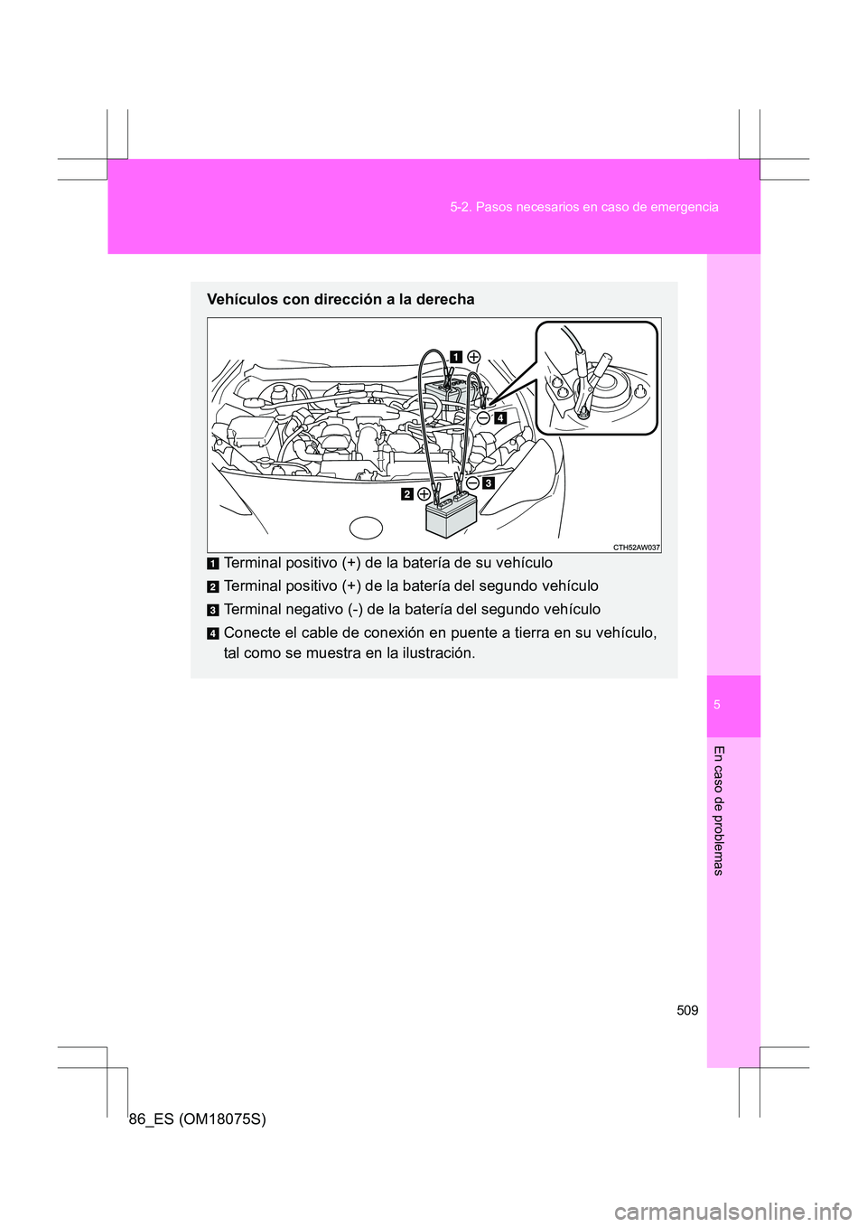 TOYOTA 86 2017  Manual del propietario (in Spanish) 5
509
5-2. Pasos necesarios en caso de emergencia
En caso de problemas
86_ES (OM18075S)
Vehículos con dirección a la derecha
Terminal positivo (+) de la batería de su vehículo
Terminal positivo (+