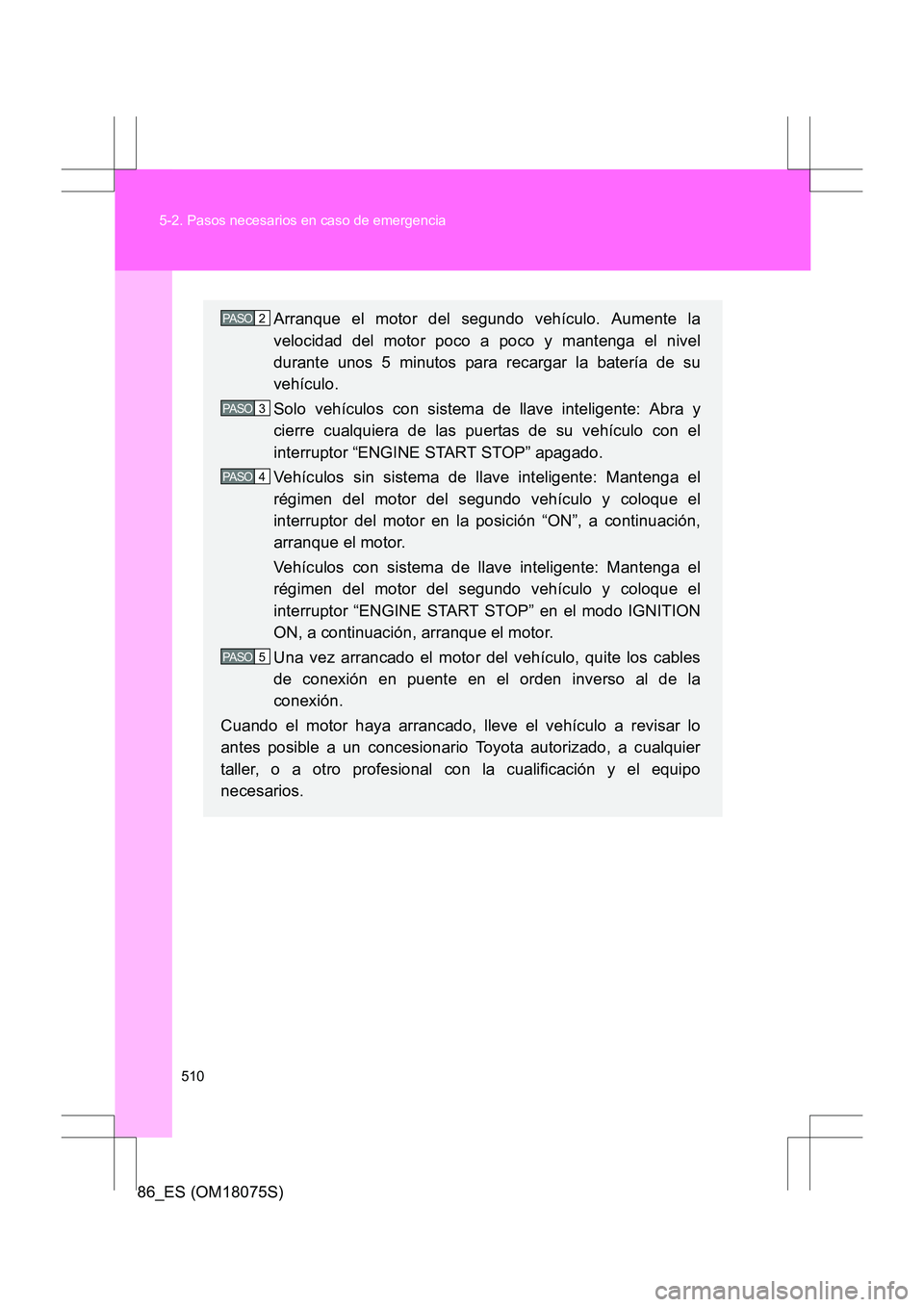 TOYOTA 86 2017  Manual del propietario (in Spanish) 510
5-2. Pasos necesarios en caso de emergencia
86_ES (OM18075S)
Arranque el motor del segundo vehículo. Aumente la
velocidad del motor poco a poco y mantenga el nivel
durante unos 5 minutos para rec