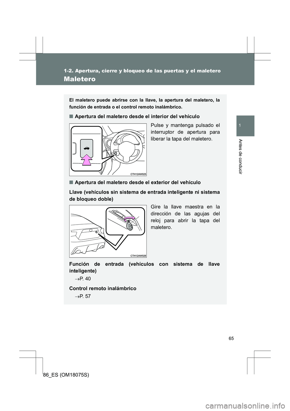 TOYOTA 86 2017  Manual del propietario (in Spanish) 65
1
1-2. Apertura, cierre y bloqueo de las puertas y el maletero
Antes de conducir
86_ES (OM18075S)
Maletero
El maletero puede abrirse con la llave, la apertura del maletero, la
función de entrada o