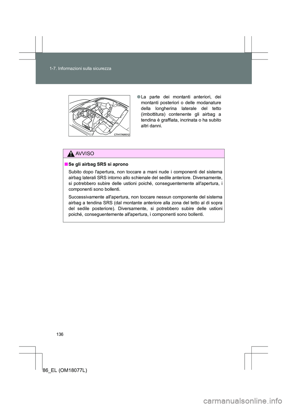 TOYOTA 86 2017  Manuale duso (in Italian) 136
1-7. Informazioni sulla sicurezza
86_EL (OM18077L)
AVVISO
■
Se gli airbag SRS si aprono
Subito dopo lapertura, non toccare a mani nude i componenti del sistema
airbag laterali SRS intorno allo 