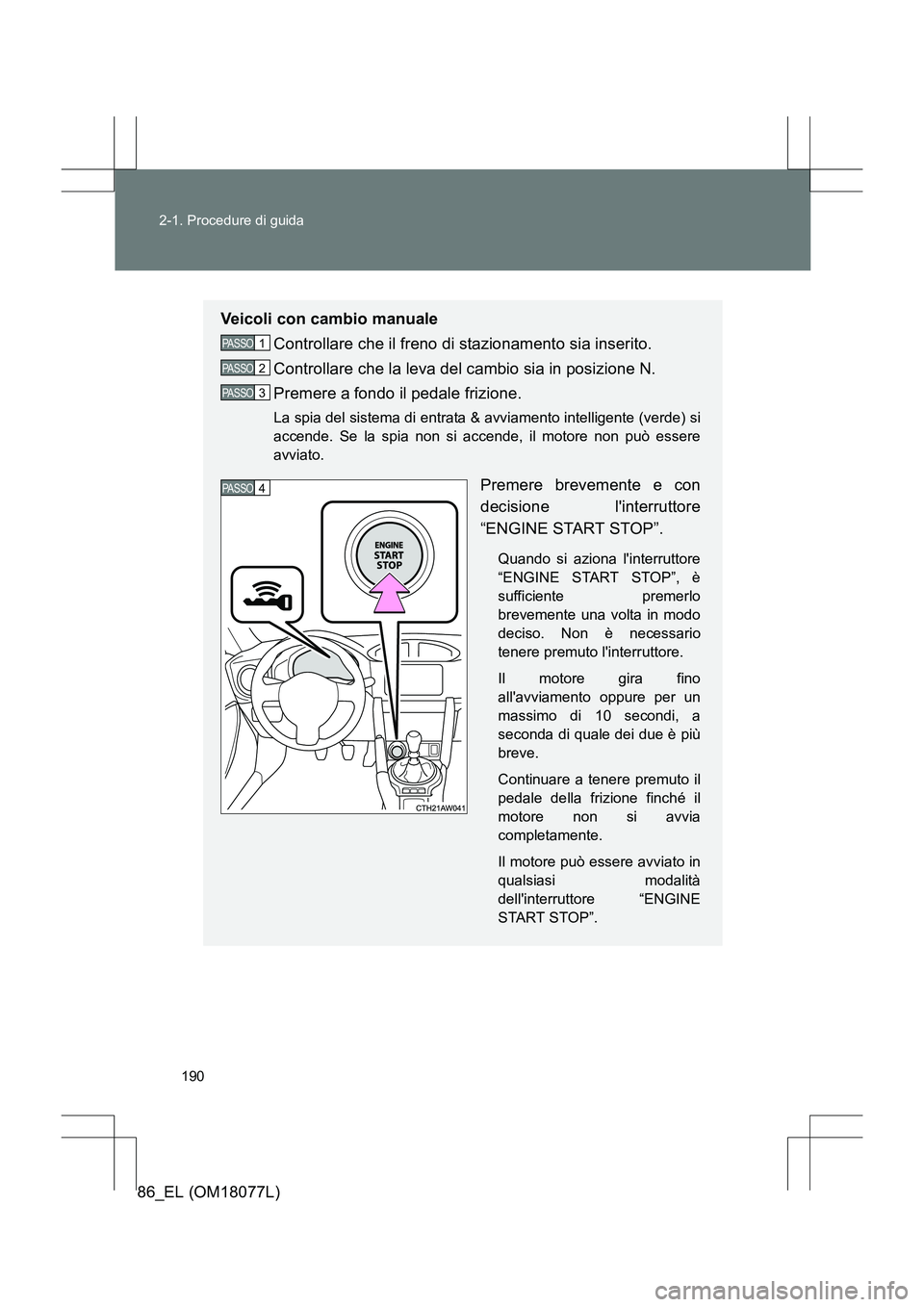 TOYOTA 86 2017  Manuale duso (in Italian) 190
2-1. Procedure di guida
86_EL (OM18077L)
Veicoli con cambio manuale
Controllare che il freno di stazionamento sia inserito.
Controllare che la leva del cambio sia in posizione N.
Premere a fondo i