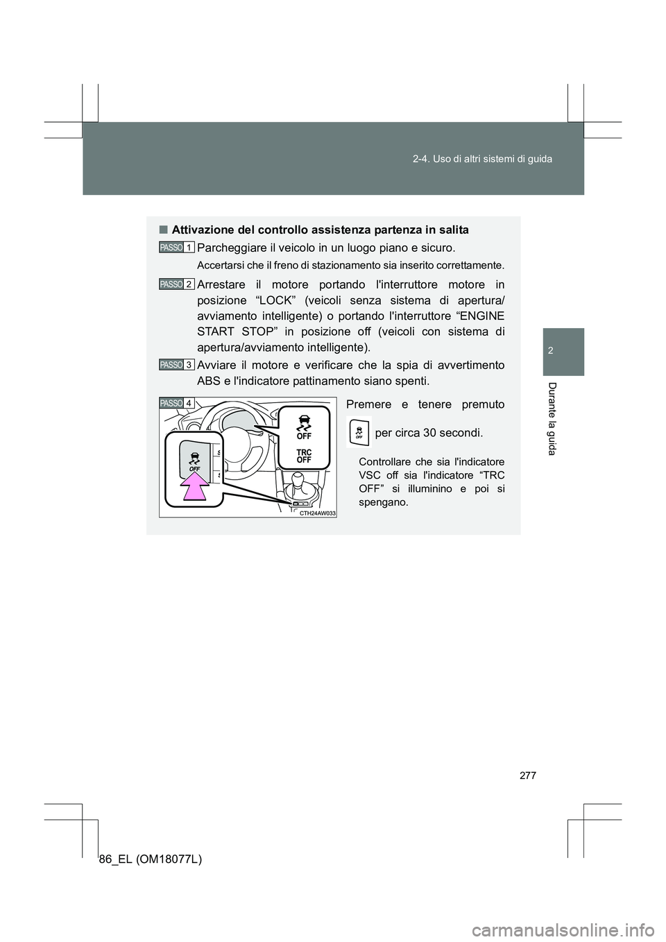 TOYOTA 86 2017  Manuale duso (in Italian) 277
2-4. Uso di altri sistemi di guida
2
Durante la guida
86_EL (OM18077L)
■
Attivazione del controllo assistenza partenza in salita
Parcheggiare il veicolo in un luogo piano e sicuro.
Accertarsi ch