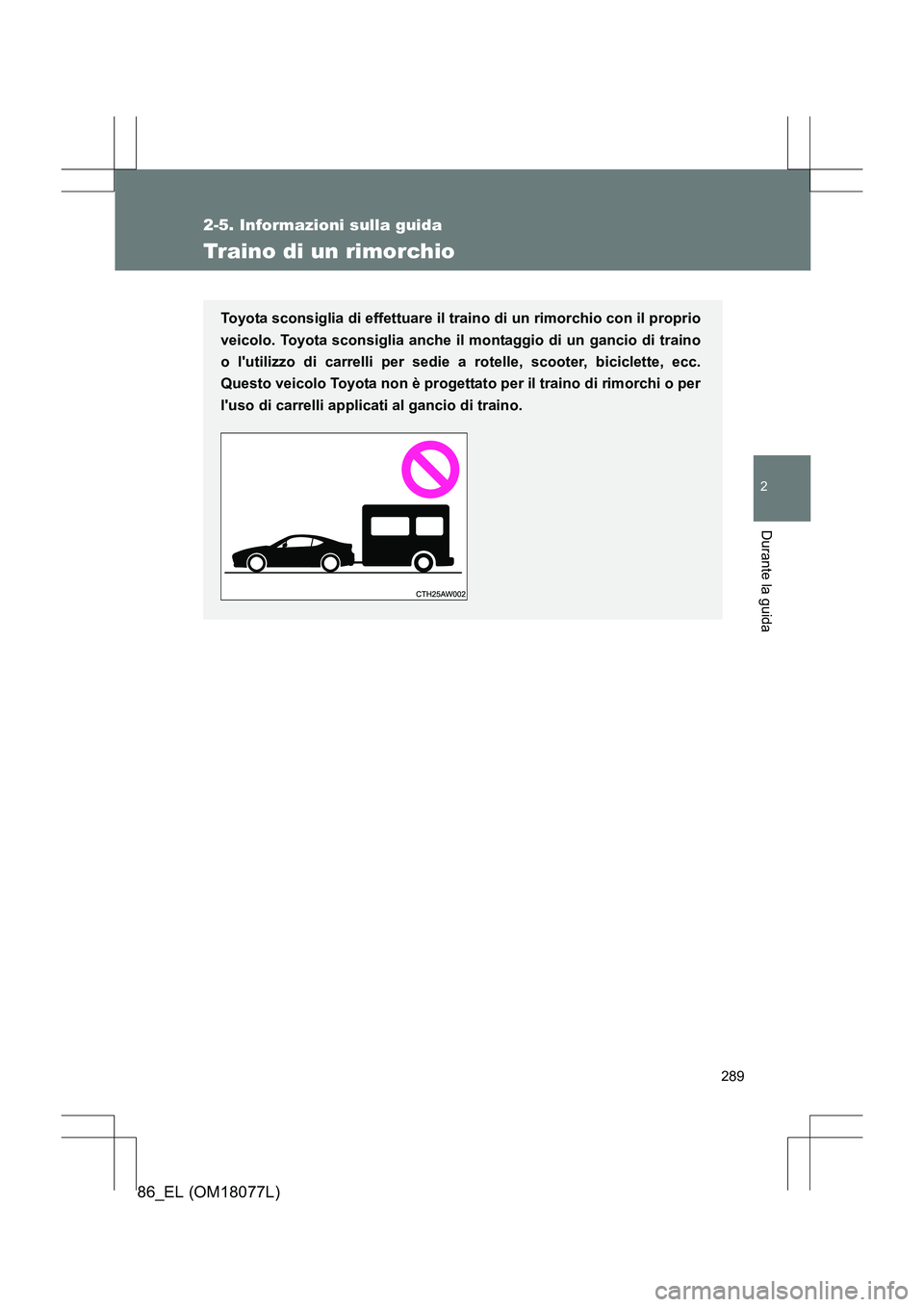 TOYOTA 86 2017  Manuale duso (in Italian) 289
2-5. Informazioni sulla guida
2
Durante la guida
86_EL (OM18077L)
Traino di un rimorchio
Toyota sconsiglia di effettuare il traino di un rimorchio con il proprio
veicolo. Toyota sconsiglia anche i