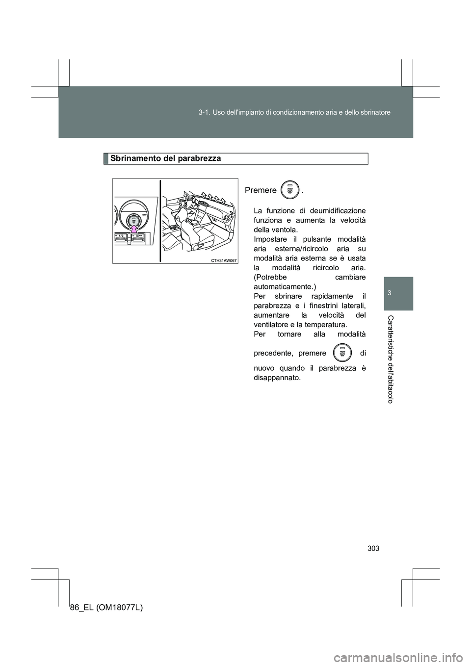TOYOTA 86 2017  Manuale duso (in Italian) 303
3-1. 
Uso dellimpianto di condizionamento aria e dello sbrinatore
3
Caratteristiche dellabitacolo
86_EL (OM18077L)
Sbrinamento del parabrezza
Premere .
La funzione di deumidificazione
funziona e