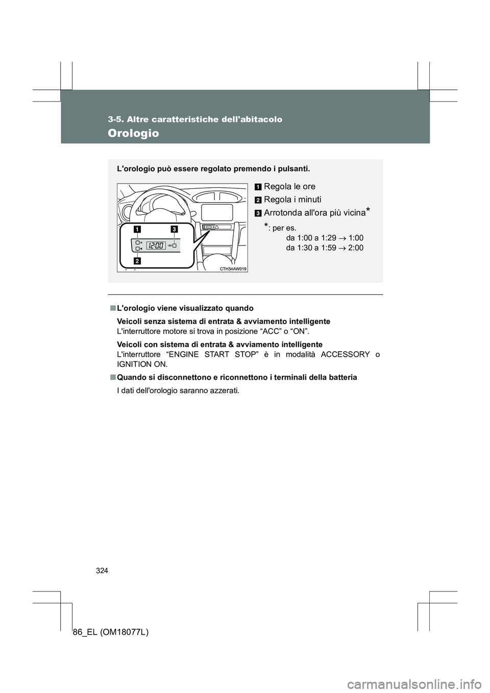 TOYOTA 86 2017  Manuale duso (in Italian) 324
3-5. Altre caratteristiche dellabitacolo
86_EL (OM18077L)
Orologio
■Lorologio viene visualizzato quando
Veicoli senza sistema di entrata & avviamento intelligente
Linterruttore motore si trov