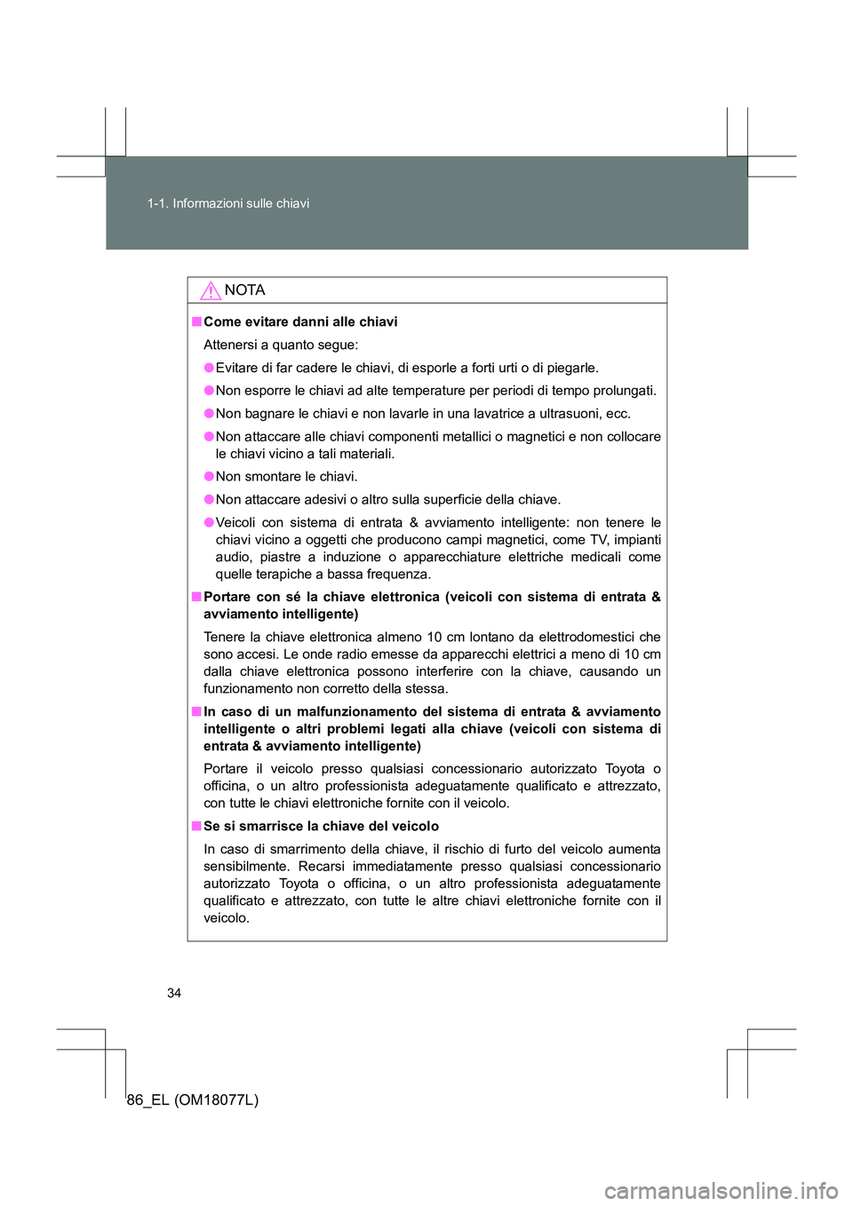 TOYOTA 86 2017  Manuale duso (in Italian) 34
1-1. Informazioni sulle chiavi
86_EL (OM18077L)
NOTA
■
Come evitare danni alle chiavi
Attenersi a quanto segue:
●Evitare di far cadere le chiavi, di esporle a forti urti o di piegarle.
● Non 