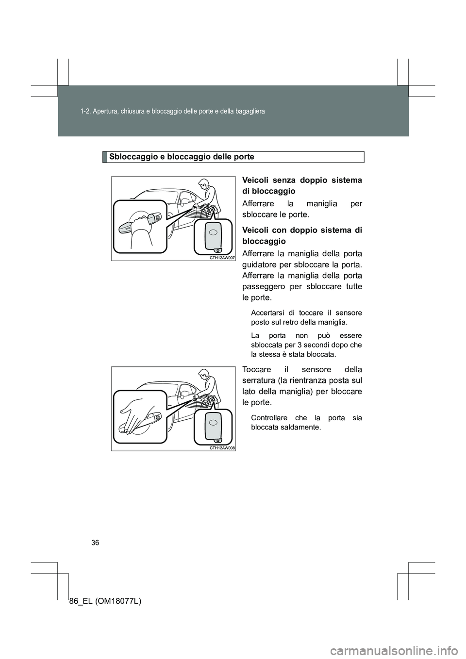 TOYOTA 86 2017  Manuale duso (in Italian) 36
1-2. Apertura, chiusura e bloccaggio delle porte e della bagagliera
86_EL (OM18077L)
Sbloccaggio e bloccaggio delle porteVeicoli senza doppio sistema
di bloccaggio
Afferrare la maniglia per
sblocca