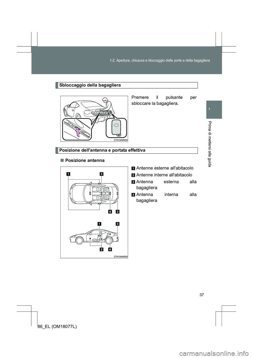 TOYOTA 86 2017  Manuale duso (in Italian) 37
1-2. Apertura, chiusura e bloccaggio delle porte e della bagagliera
1
Prima di mettersi alla guida
86_EL (OM18077L)
Sbloccaggio della bagaglieraPremere il pulsante per
sbloccare la bagagliera.
Posi
