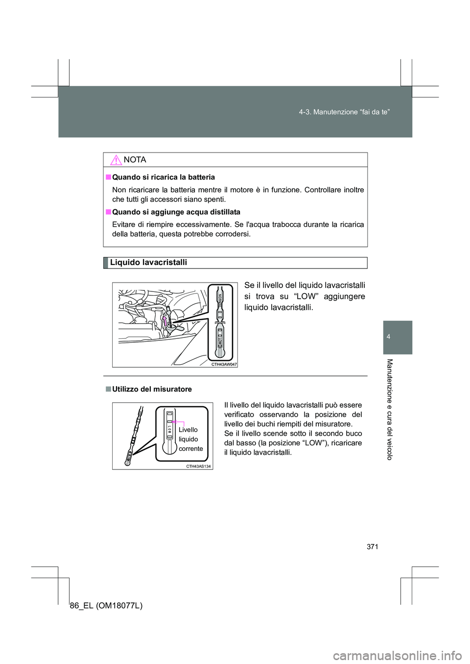TOYOTA 86 2017  Manuale duso (in Italian) 371
4-3. Manutenzione “fai da te”
4
Manutenzione e cura del veicolo
86_EL (OM18077L)
Liquido lavacristalli
Se il livello del liquido lavacristalli
si trova su “LOW” aggiungere
liquido lavacris