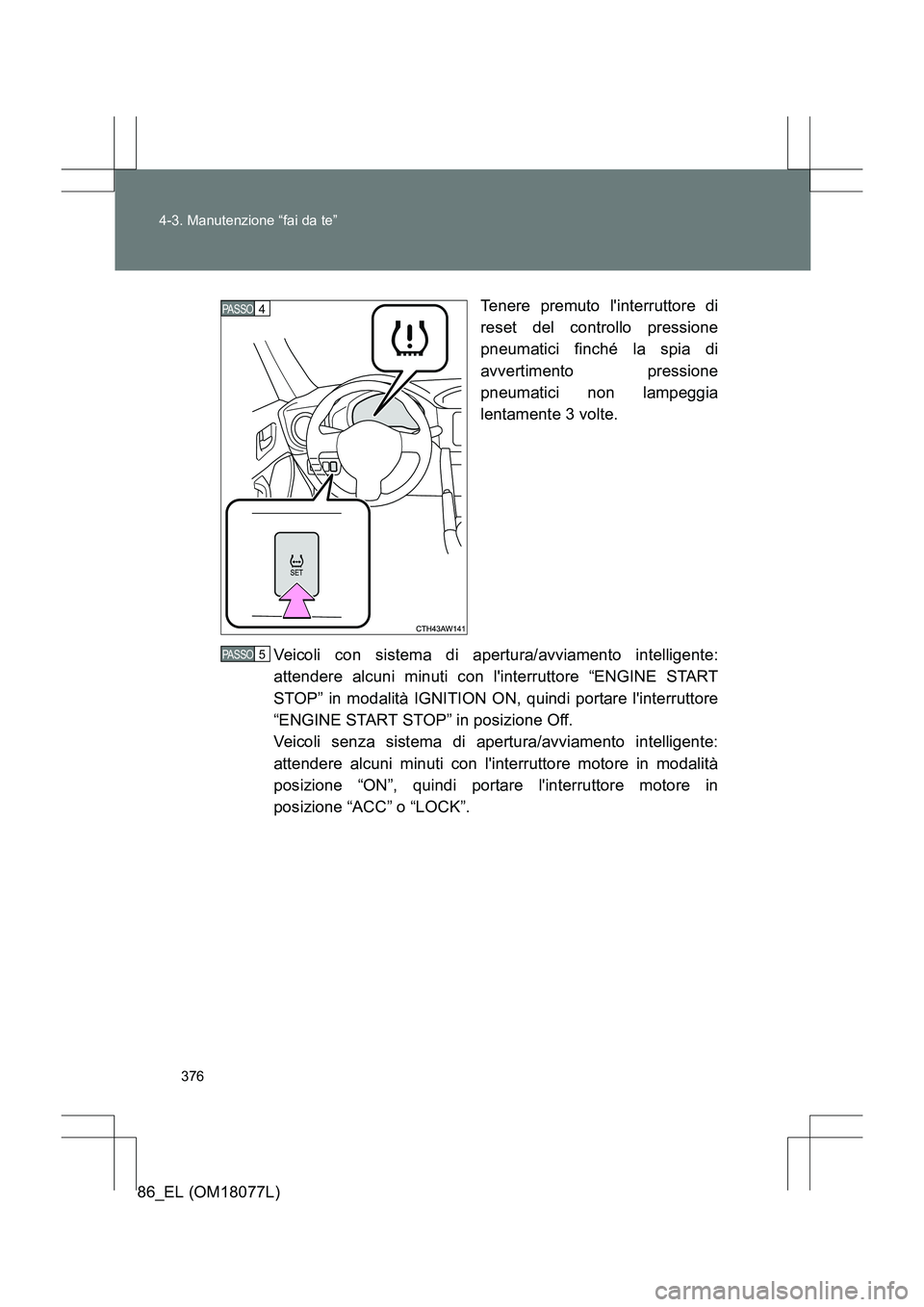 TOYOTA 86 2017  Manuale duso (in Italian) 376
4-3. Manutenzione “fai da te”
86_EL (OM18077L)
Tenere premuto linterruttore di
reset del controllo pressione
pneumatici finché la spia di
avvertimento pressione
pneumatici non lampeggia
lent