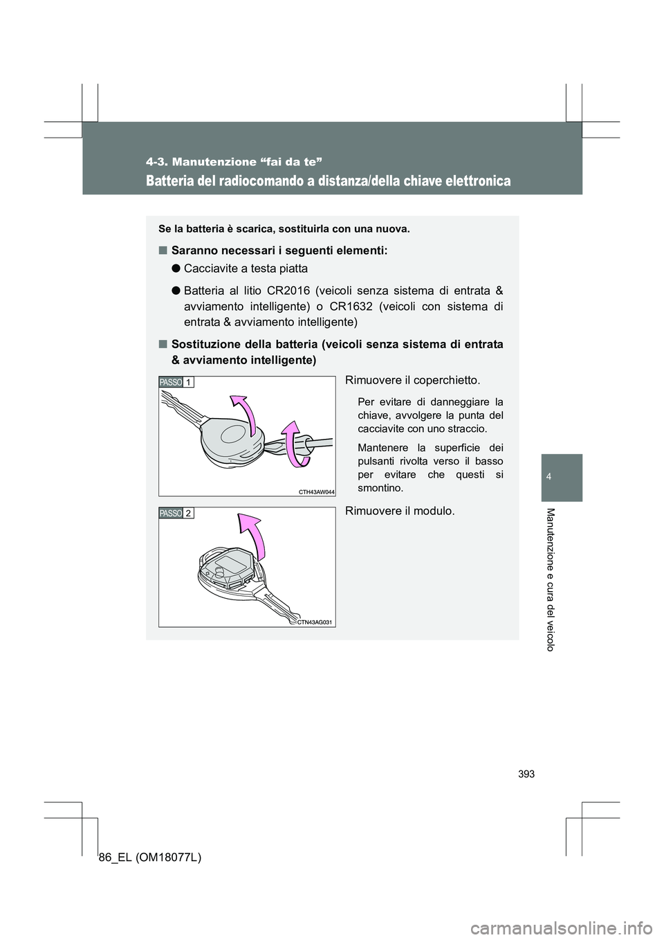 TOYOTA 86 2017  Manuale duso (in Italian) 393
4-3. Manutenzione “fai da te”
4
Manutenzione e cura del veicolo
86_EL (OM18077L)
Batteria del radiocomando a distanza/della chiave elettronica
Se la batteria è scarica, sostituirla con una nu