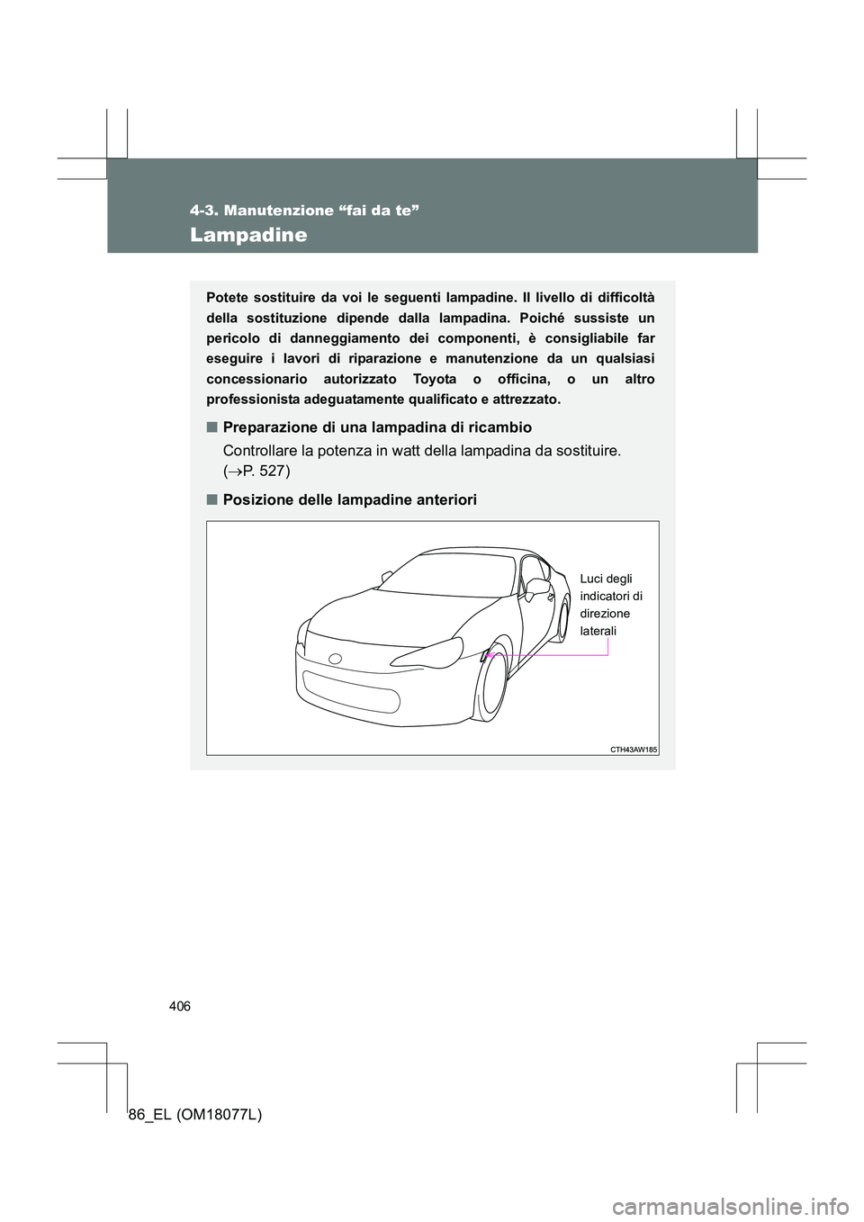 TOYOTA 86 2017  Manuale duso (in Italian) 406
4-3. Manutenzione “fai da te”
86_EL (OM18077L)
Lampadine
Potete sostituire da voi le seguenti lampadine. Il livello di difficoltà
della sostituzione dipende dalla lampadina. Poiché sussiste 