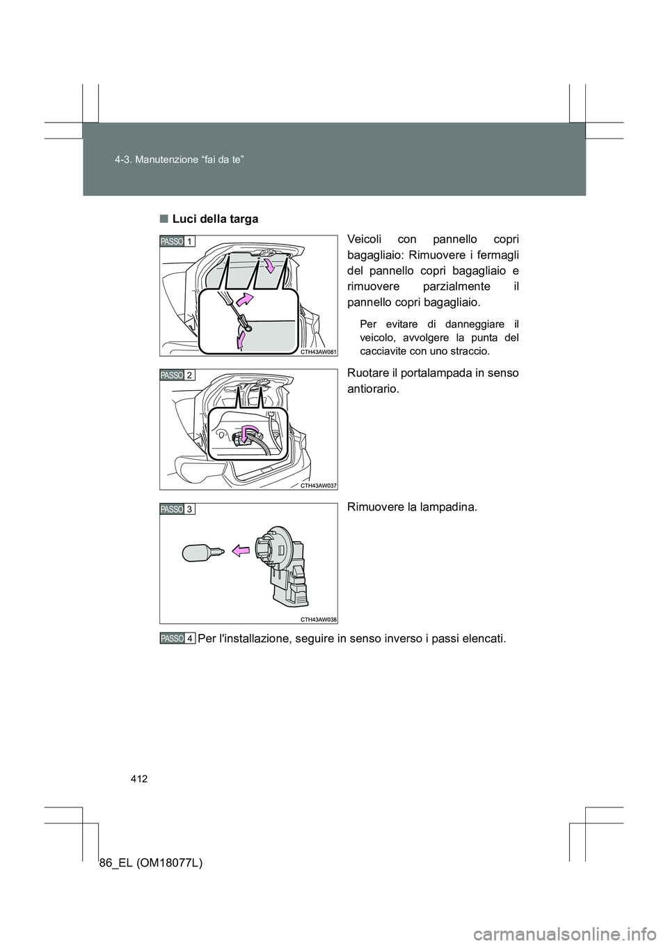TOYOTA 86 2017  Manuale duso (in Italian) 412
4-3. Manutenzione “fai da te”
86_EL (OM18077L)
■
Luci della targa
Veicoli con pannello copri
bagagliaio: Rimuovere i fermagli
del pannello copri bagagliaio e
rimuovere parzialmente il
pannel