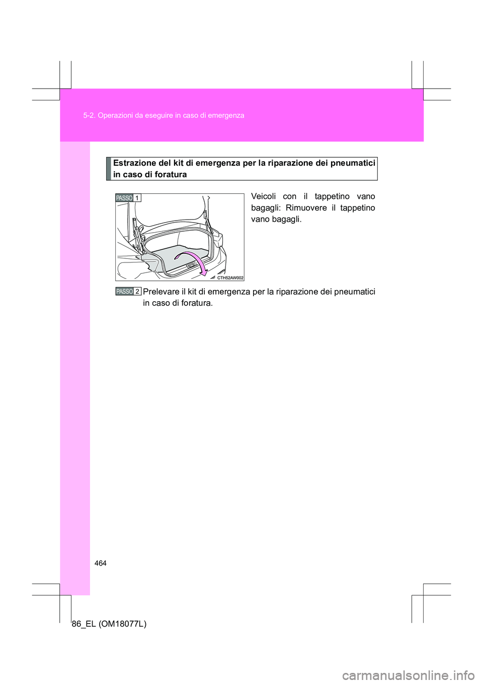 TOYOTA 86 2017  Manuale duso (in Italian) 464
5-2. Operazioni da eseguire in caso di emergenza
86_EL (OM18077L)
Estrazione del kit di emergenza per la riparazione dei pneumatici
in caso di foratura
Veicoli con il tappetino vano
bagagli: Rimuo