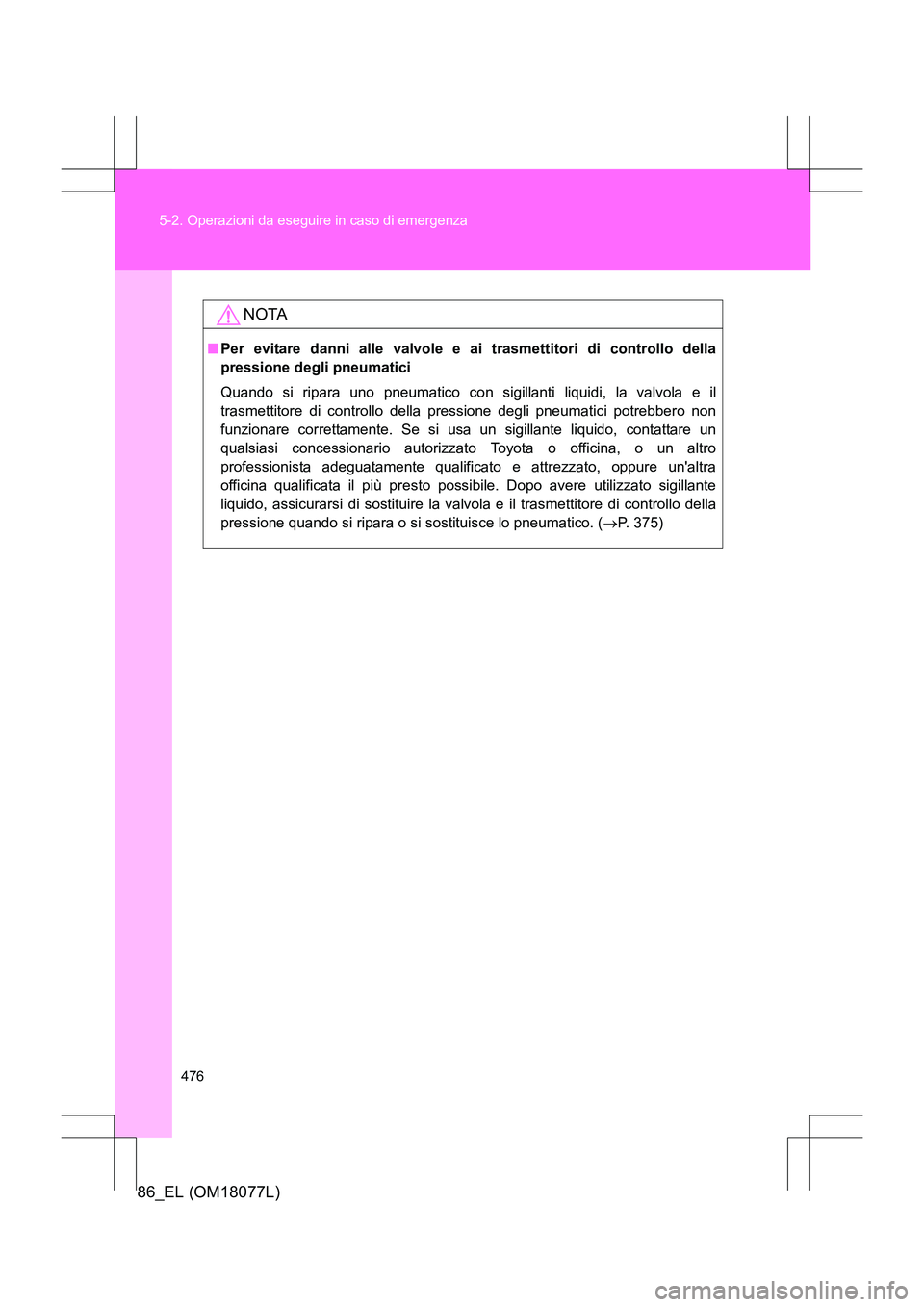 TOYOTA 86 2017  Manuale duso (in Italian) 476
5-2. Operazioni da eseguire in caso di emergenza
86_EL (OM18077L)
NOTA
■
Per evitare danni alle valvole e ai trasmettitori di controllo della
pressione degli pneumatici
Quando si ripara uno pneu