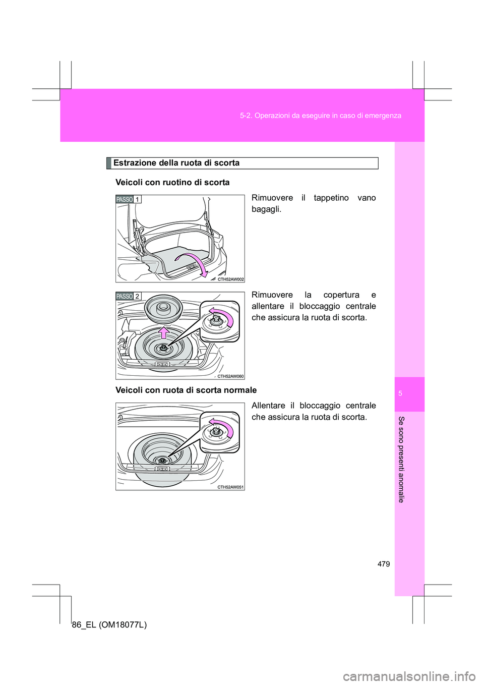 TOYOTA 86 2017  Manuale duso (in Italian) 5
479
5-2. Operazioni da eseguire in caso di emergenza
Se sono presenti anomalie
86_EL (OM18077L)
Estrazione della ruota di scorta
Veicoli con ruotino di scorta Rimuovere il tappetino vano
bagagli.
Ri