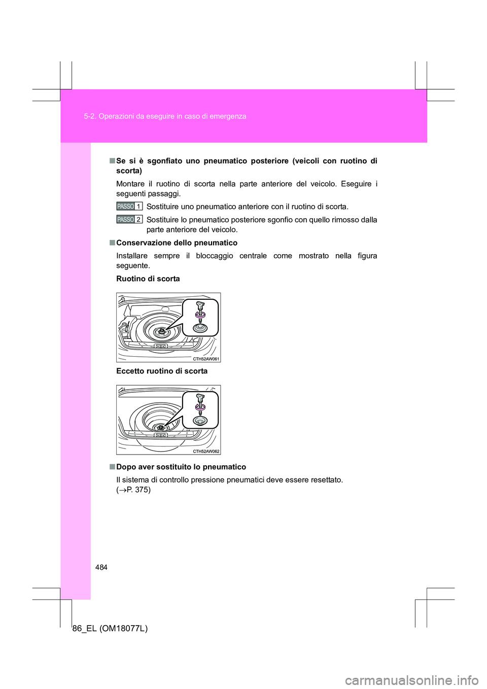 TOYOTA 86 2017  Manuale duso (in Italian) 484
5-2. Operazioni da eseguire in caso di emergenza
86_EL (OM18077L)
■
Se si è sgonfiato uno pneumatico  posteriore (veicoli con ruotino di
scorta)
Montare il ruotino di scorta nella pa rte anteri