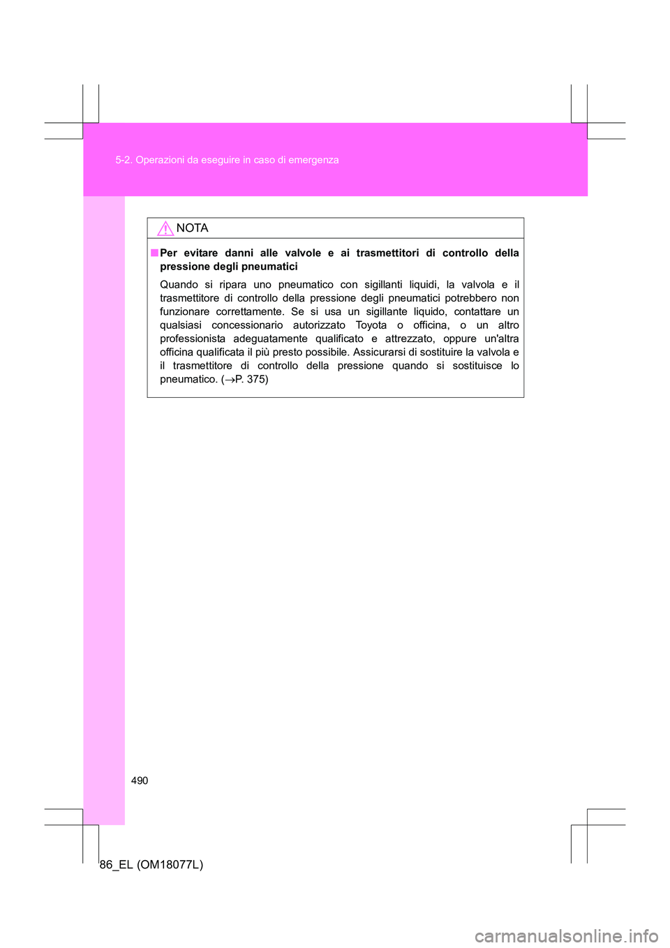 TOYOTA 86 2017  Manuale duso (in Italian) 490
5-2. Operazioni da eseguire in caso di emergenza
86_EL (OM18077L)
NOTA
■
Per evitare danni alle valvole e ai trasmettitori di controllo della
pressione degli pneumatici
Quando si ripara uno pneu