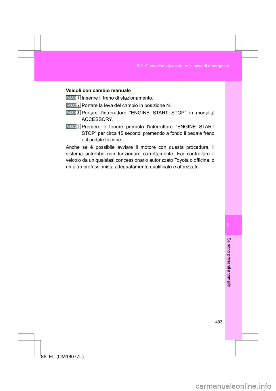 TOYOTA 86 2017  Manuale duso (in Italian) 5
493
5-2. Operazioni da eseguire in caso di emergenza
Se sono presenti anomalie
86_EL (OM18077L)
Veicoli con cambio manuale
Inserire il freno di stazionamento.
Portare la leva del cambio in posizione